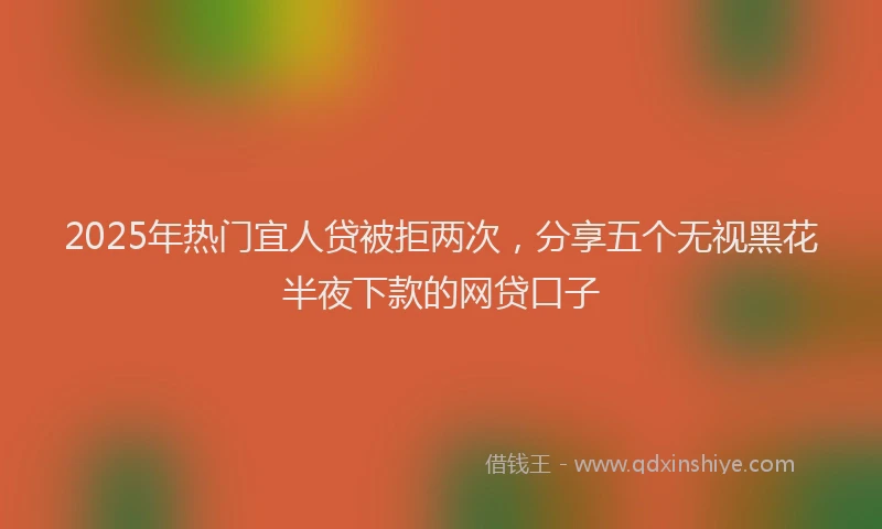 2025年热门宜人贷被拒两次，分享五个无视黑花半夜下款的网贷口子