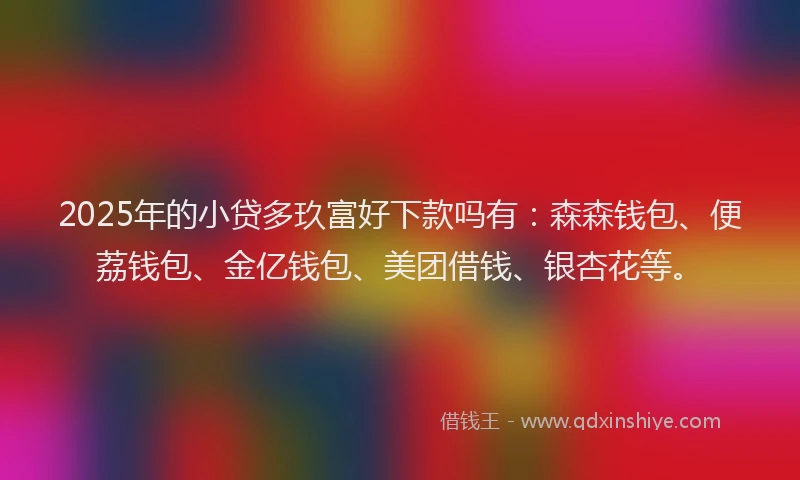 2025年的小贷多玖富好下款吗有：森森钱包、便荔钱包、金亿钱包、美团借钱、银杏花等。