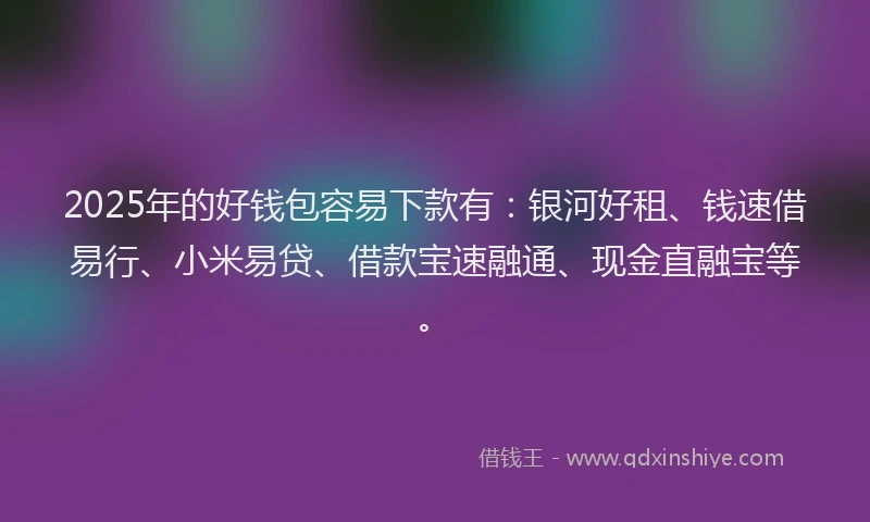 2025年的好钱包容易下款有：银河好租、钱速借易行、小米易贷、借款宝速融通、现金直融宝等。