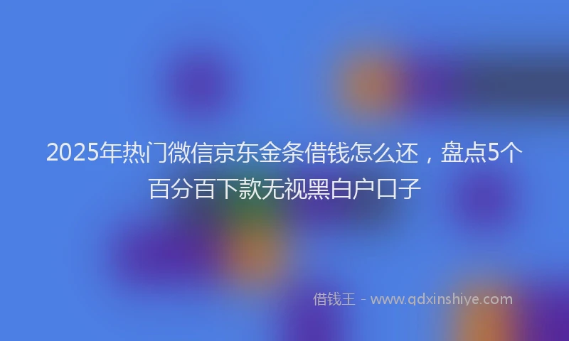 2025年热门微信京东金条借钱怎么还，盘点5个百分百下款无视黑白户口子