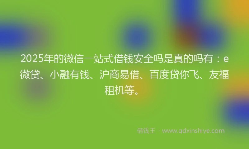 2025年的微信一站式借钱安全吗是真的吗有：e微贷、小融有钱、沪商易借、百度贷你飞、友福租机等。
