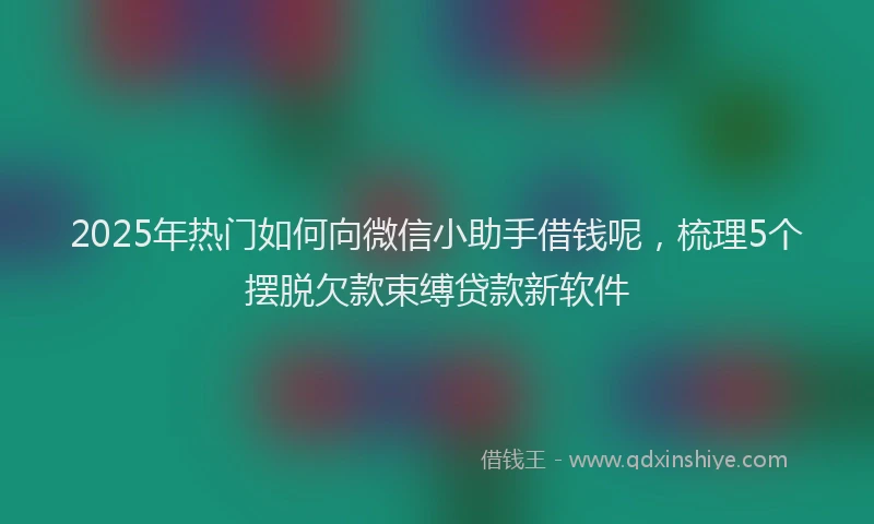 2025年热门如何向微信小助手借钱呢，梳理5个摆脱欠款束缚贷款新软件
