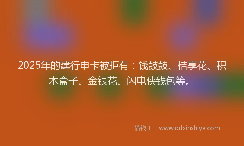 2025年的建行申卡被拒有：钱鼓鼓、桔享花、积木盒子、金银花、闪电侠钱包等。