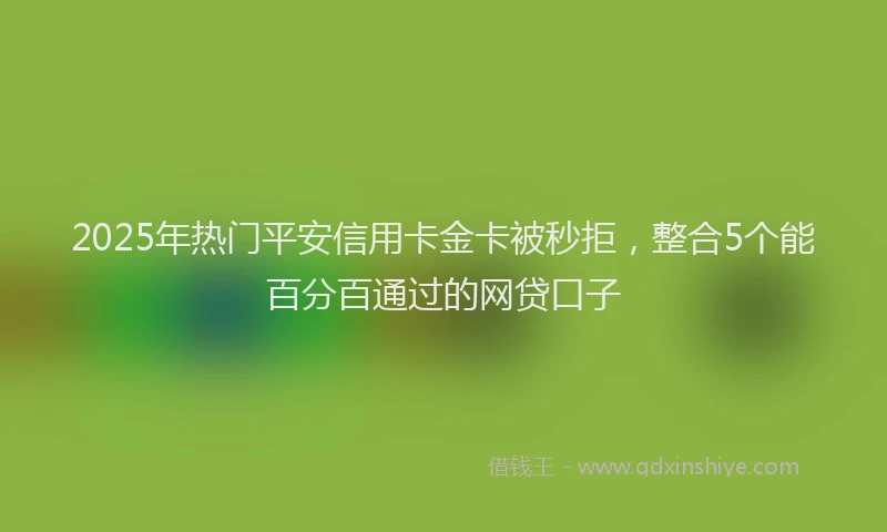 2025年热门平安信用卡金卡被秒拒，整合5个能百分百通过的网贷口子