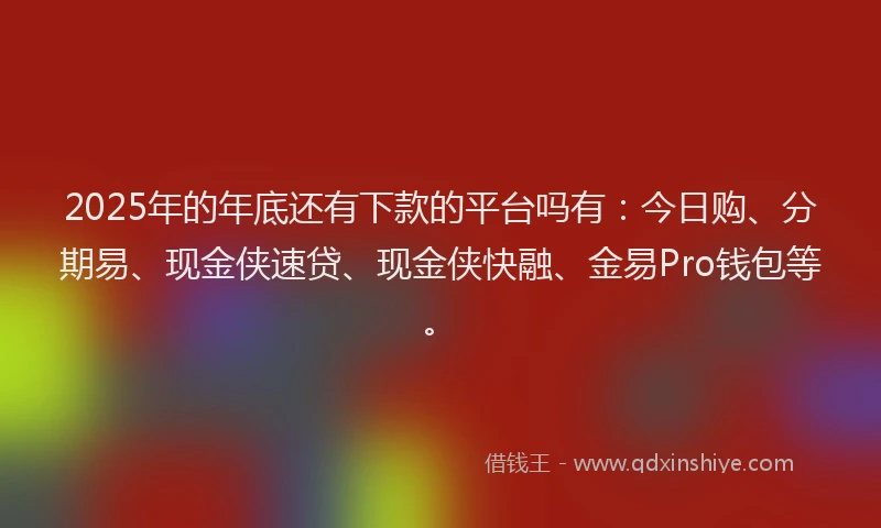 2025年的年底还有下款的平台吗有：今日购、分期易、现金侠速贷、现金侠快融、金易Pro钱包等。
