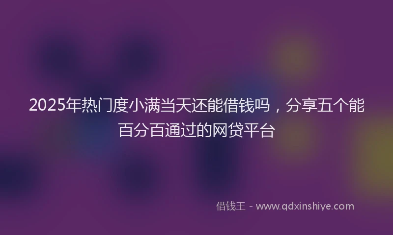 2025年热门度小满当天还能借钱吗，分享五个能百分百通过的网贷平台