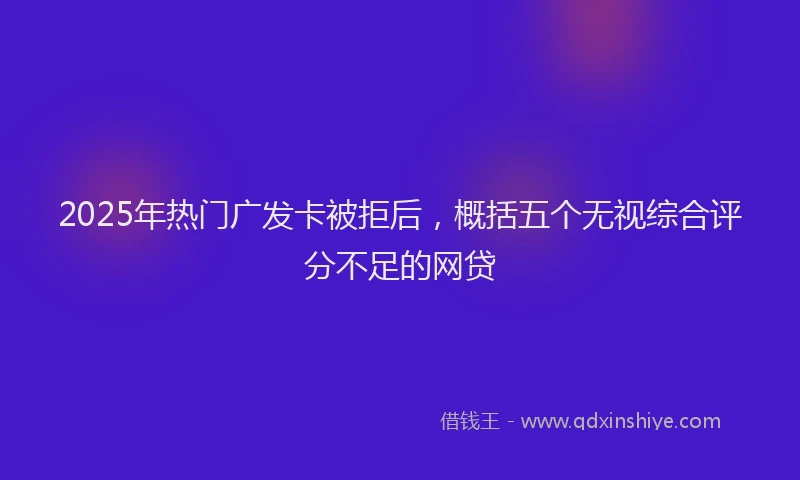 2025年热门广发卡被拒后，概括五个无视综合评分不足的网贷