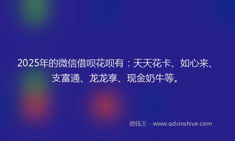 2025年的微信借呗花呗有：天天花卡、如心来、支富通、龙龙享、现金奶牛等。