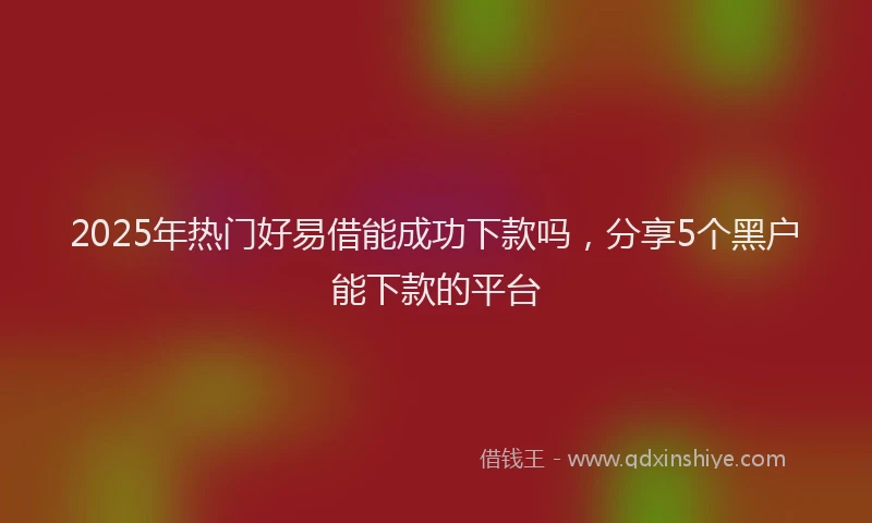 2025年热门好易借能成功下款吗，分享5个黑户能下款的平台