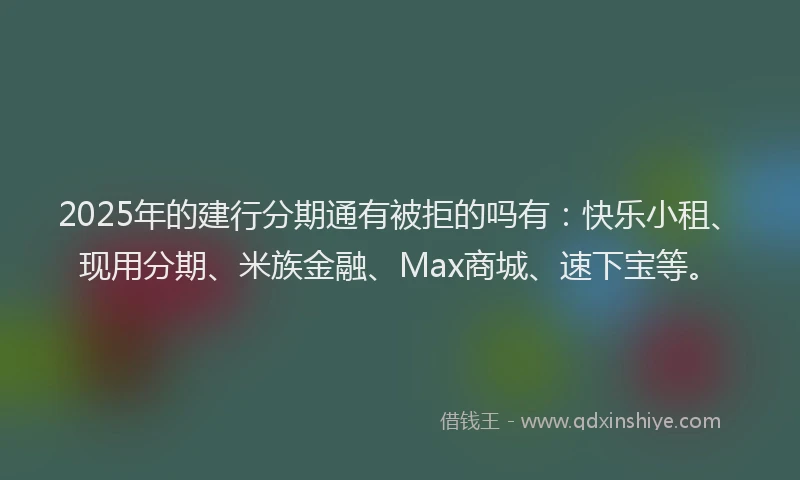 2025年的建行分期通有被拒的吗有：快乐小租、现用分期、米族金融、Max商城、速下宝等。