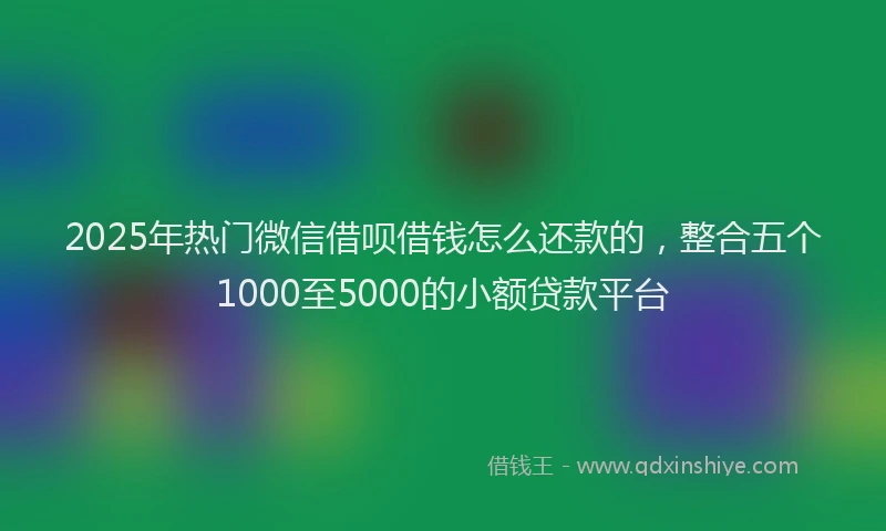 2025年热门微信借呗借钱怎么还款的，整合五个1000至5000的小额贷款平台