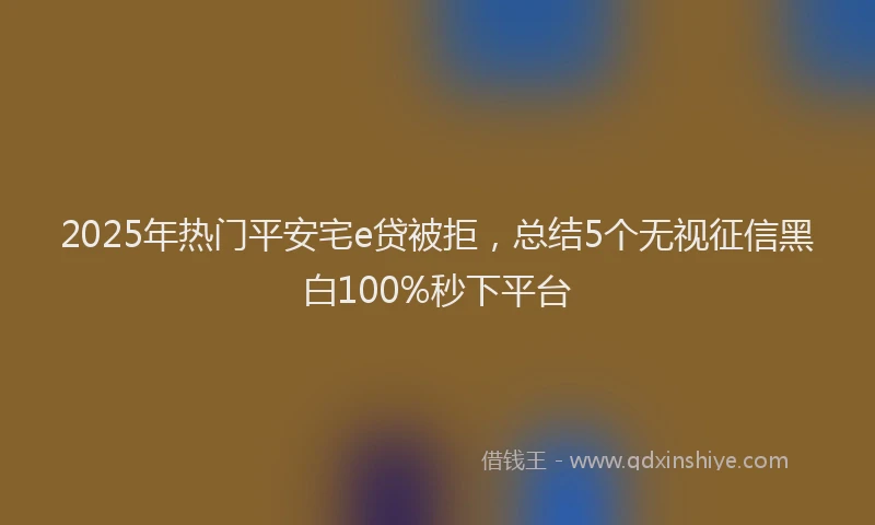 2025年热门平安宅e贷被拒，总结5个无视征信黑白100%秒下平台