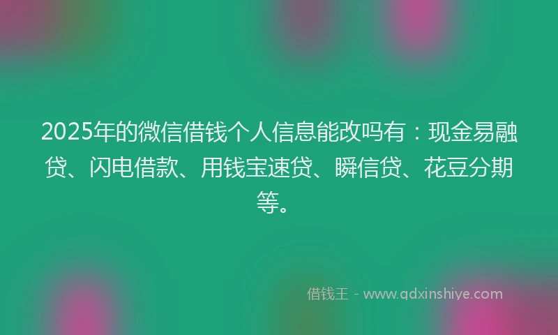 2025年的微信借钱个人信息能改吗有：现金易融贷、闪电借款、用钱宝速贷、瞬信贷、花豆分期等。
