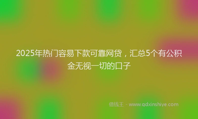 2025年热门容易下款可靠网贷，汇总5个有公积金无视一切的口子