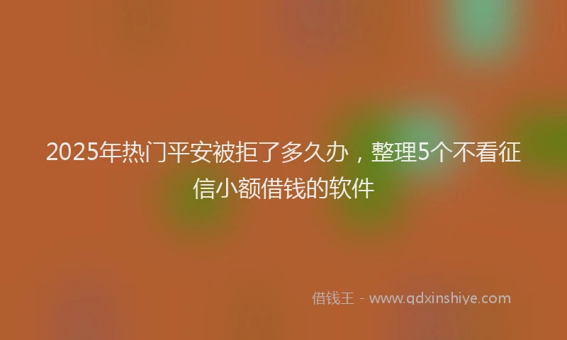 2025年热门平安被拒了多久办，整理5个不看征信小额借钱的软件