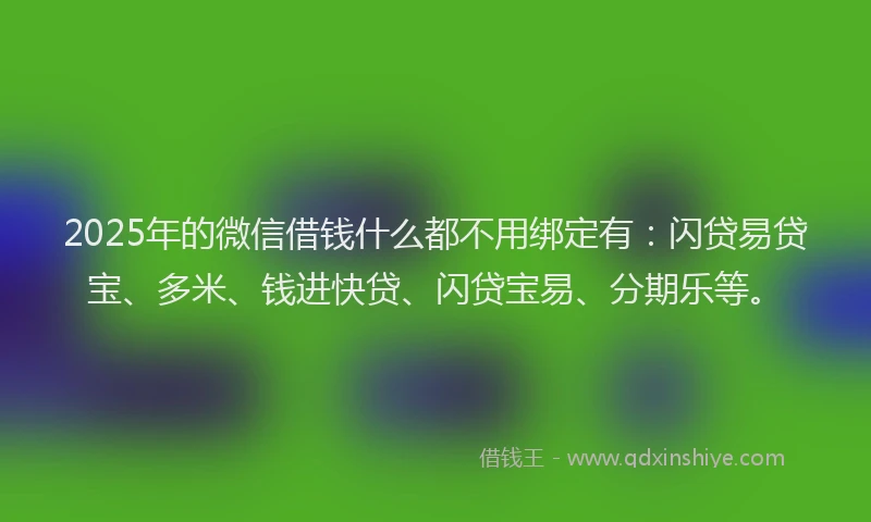 2025年的微信借钱什么都不用绑定有：闪贷易贷宝、多米、钱进快贷、闪贷宝易、分期乐等。