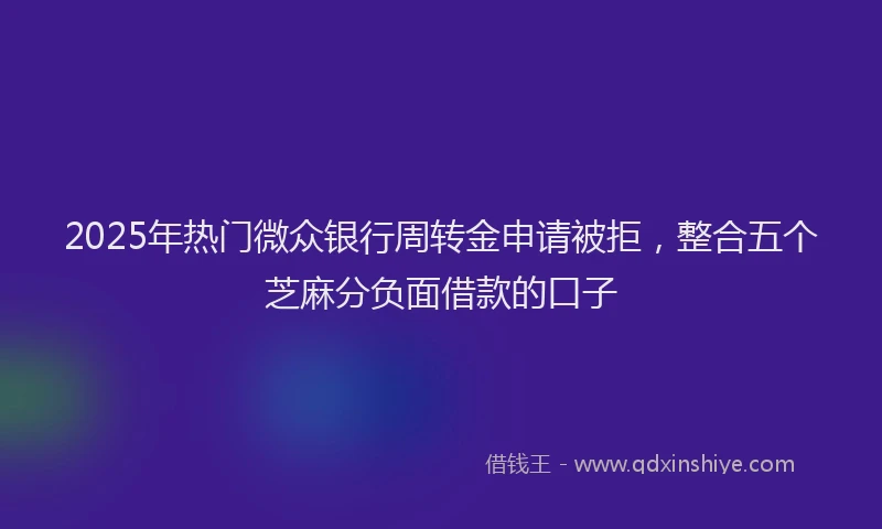 2025年热门微众银行周转金申请被拒，整合五个芝麻分负面借款的口子