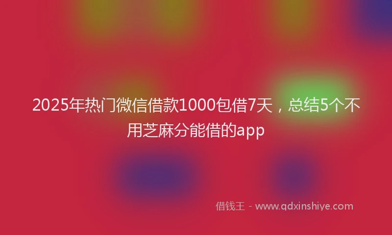 2025年热门微信借款1000包借7天，总结5个不用芝麻分能借的app