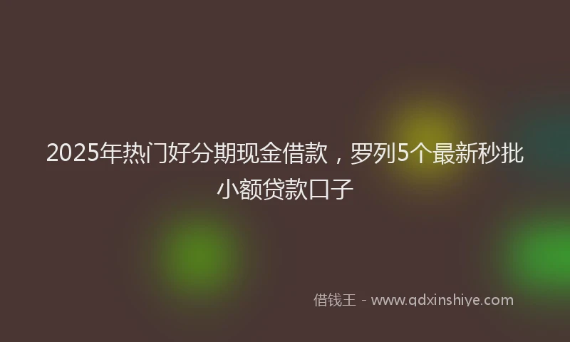 2025年热门好分期现金借款，罗列5个最新秒批小额贷款口子