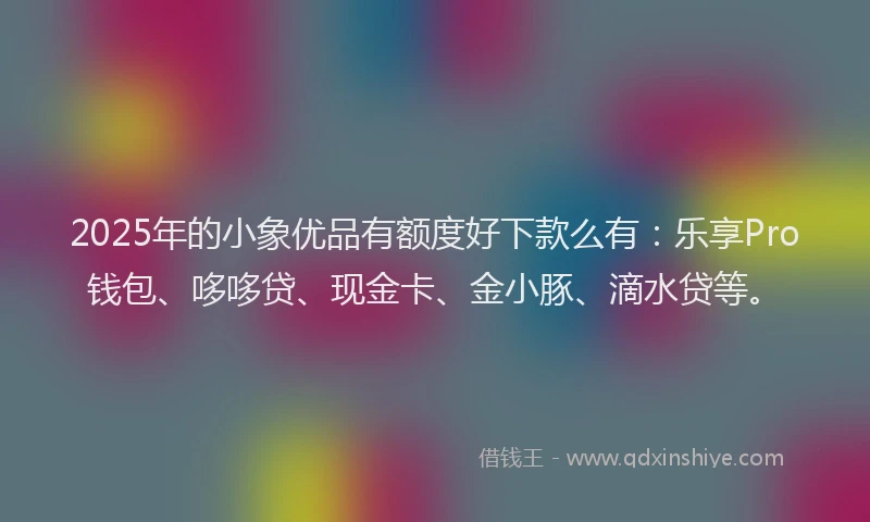 2025年的小象优品有额度好下款么有：乐享Pro钱包、哆哆贷、现金卡、金小豚、滴水贷等。