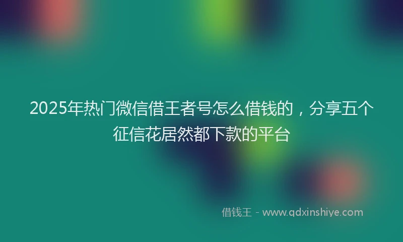 2025年热门微信借王者号怎么借钱的，分享五个征信花居然都下款的平台
