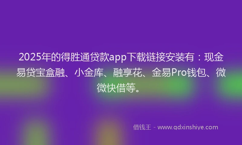2025年的得胜通贷款app下载链接安装有：现金易贷宝盒融、小金库、融享花、金易Pro钱包、微微快借等。