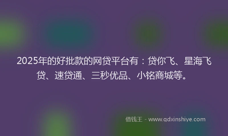 2025年的好批款的网贷平台有：贷你飞、星海飞贷、速贷通、三秒优品、小铭商城等。