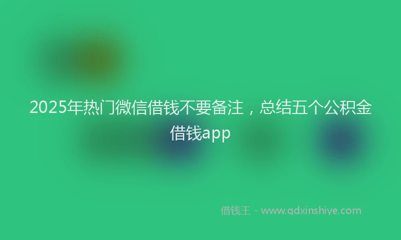 2025年热门微信借钱不要备注，总结五个公积金借钱app