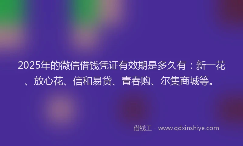 2025年的微信借钱凭证有效期是多久有：新一花、放心花、信和易贷、青春购、尔集商城等。