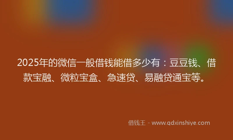 2025年的微信一般借钱能借多少有：豆豆钱、借款宝融、微粒宝盒、急速贷、易融贷通宝等。