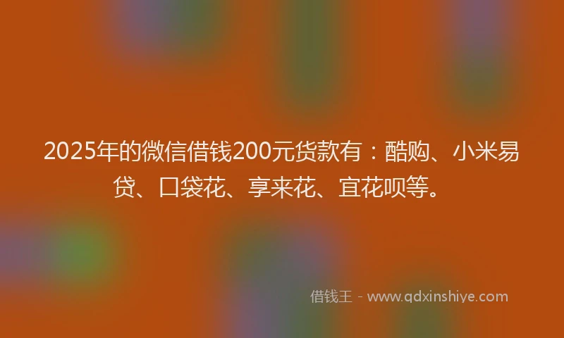2025年的微信借钱200元货款有：酷购、小米易贷、口袋花、享来花、宜花呗等。