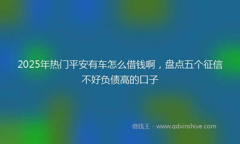 2025年热门平安有车怎么借钱啊，盘点五个征信不好负债高的口子