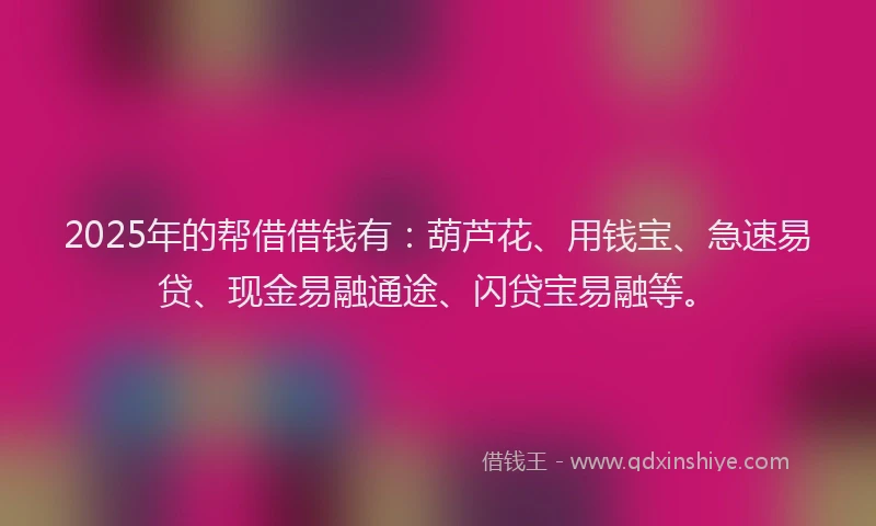 2025年的帮借借钱有：葫芦花、用钱宝、急速易贷、现金易融通途、闪贷宝易融等。