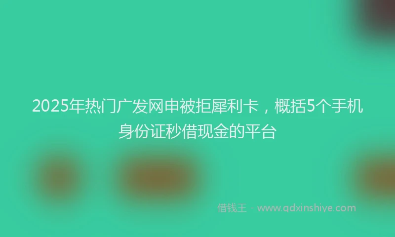 2025年热门广发网申被拒犀利卡，概括5个手机身份证秒借现金的平台
