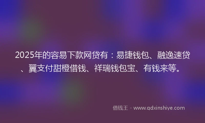 2025年的容易下款网贷有：易捷钱包、融逸速贷、翼支付甜橙借钱、祥瑞钱包宝、有钱来等。