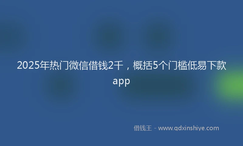 2025年热门微信借钱2千，概括5个门槛低易下款app