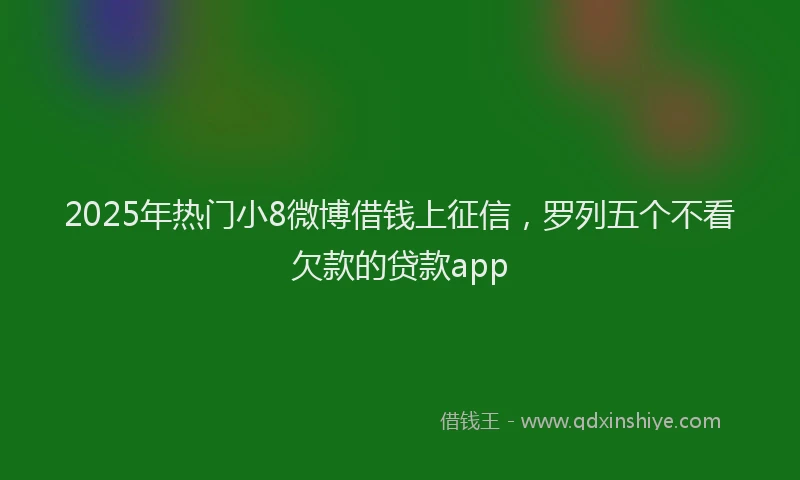 2025年热门小8微博借钱上征信，罗列五个不看欠款的贷款app