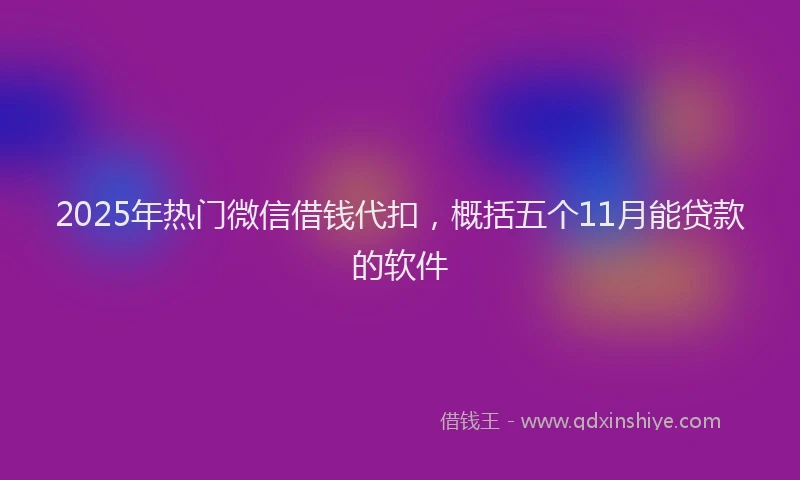 2025年热门微信借钱代扣，概括五个11月能贷款的软件