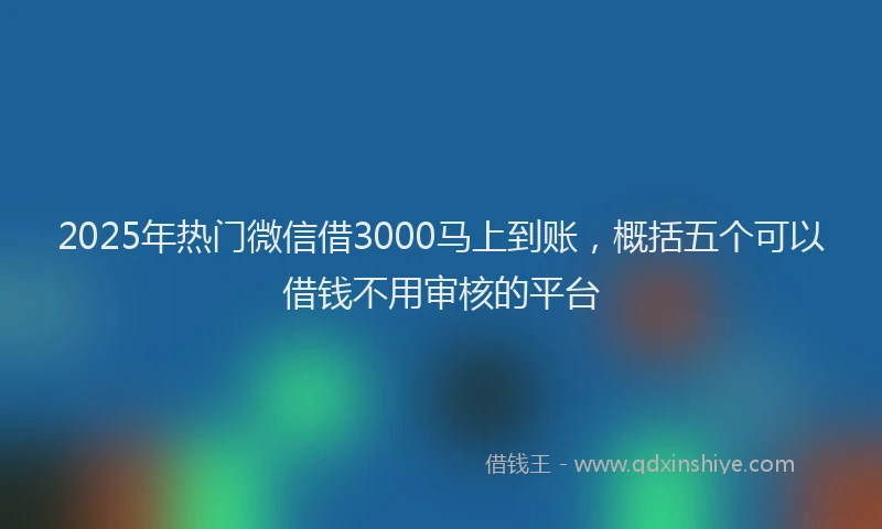 2025年热门微信借3000马上到账，概括五个可以借钱不用审核的平台