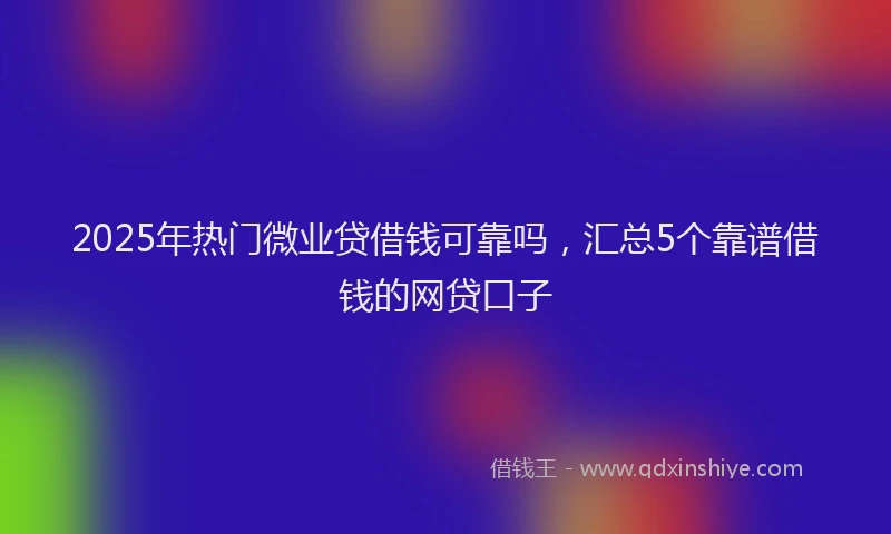 2025年热门微业贷借钱可靠吗，汇总5个靠谱借钱的网贷口子