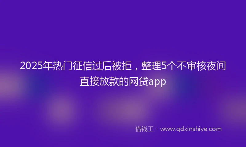 2025年热门征信过后被拒，整理5个不审核夜间直接放款的网贷app