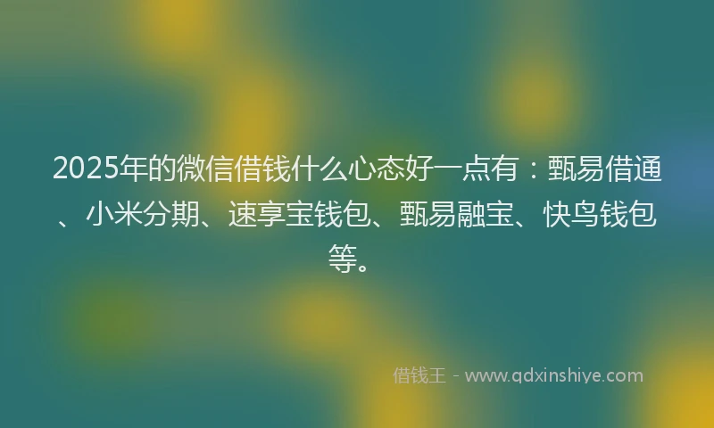 2025年的微信借钱什么心态好一点有：甄易借通、小米分期、速享宝钱包、甄易融宝、快鸟钱包等。