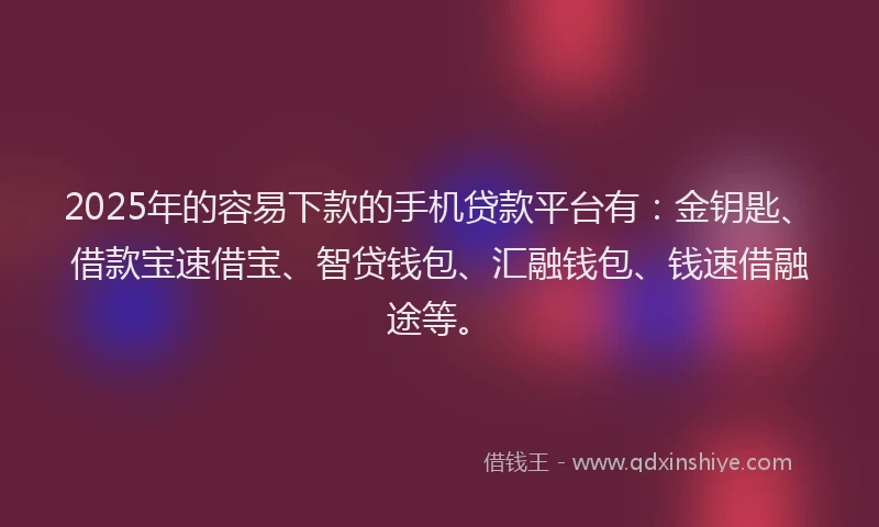 2025年的容易下款的手机贷款平台有：金钥匙、借款宝速借宝、智贷钱包、汇融钱包、钱速借融途等。