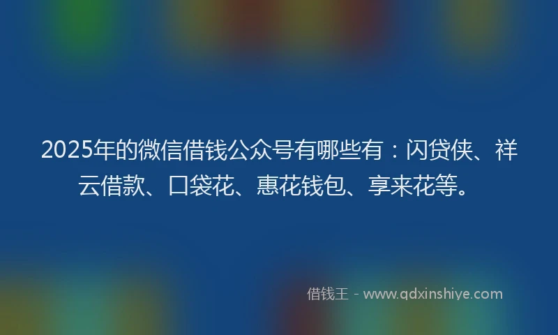2025年的微信借钱公众号有哪些有：闪贷侠、祥云借款、口袋花、惠花钱包、享来花等。