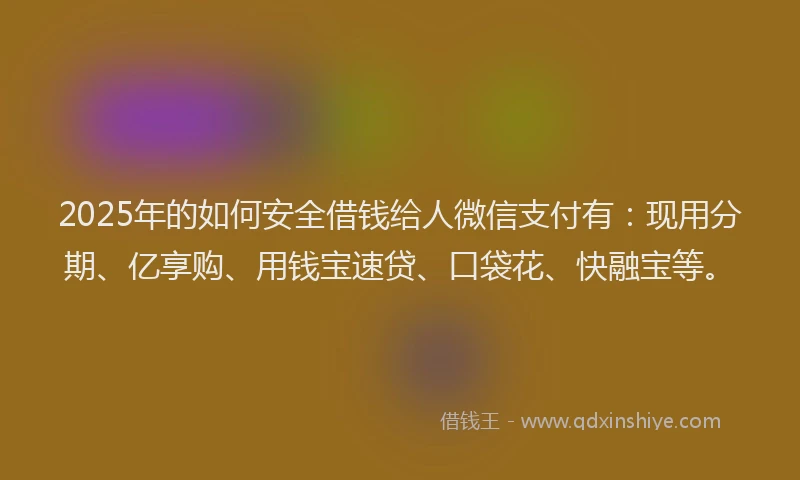 2025年的如何安全借钱给人微信支付有：现用分期、亿享购、用钱宝速贷、口袋花、快融宝等。