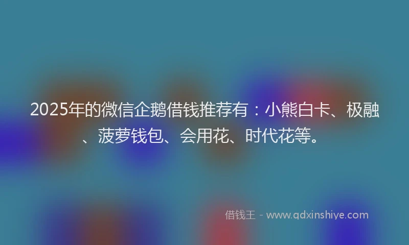 2025年的微信企鹅借钱推荐有：小熊白卡、极融、菠萝钱包、会用花、时代花等。