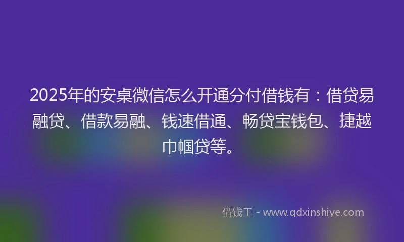 2025年的安桌微信怎么开通分付借钱有：借贷易融贷、借款易融、钱速借通、畅贷宝钱包、捷越巾帼贷等。