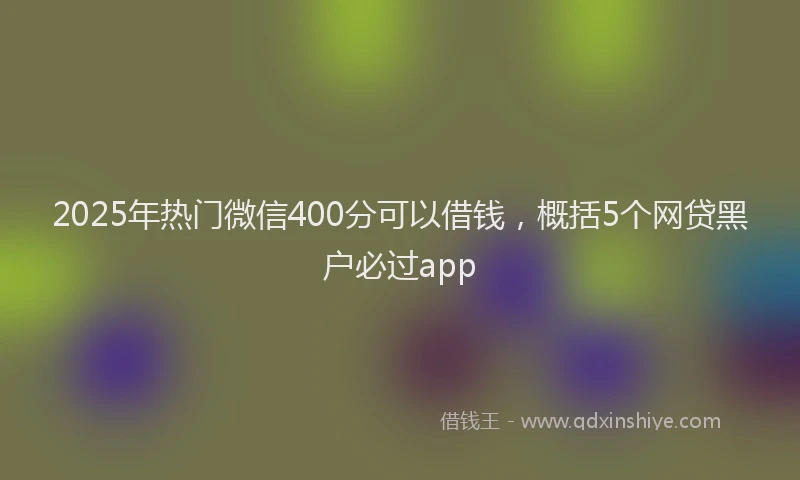 2025年热门微信400分可以借钱，概括5个网贷黑户必过app