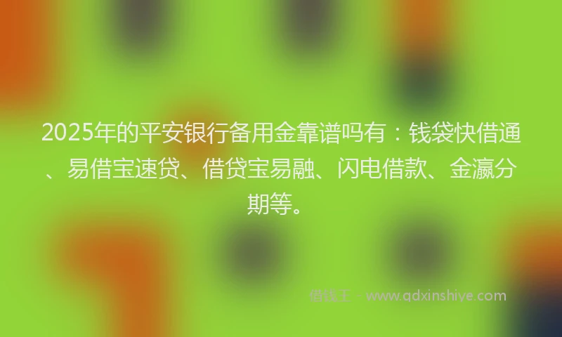 2025年的平安银行备用金靠谱吗有：钱袋快借通、易借宝速贷、借贷宝易融、闪电借款、金瀛分期等。