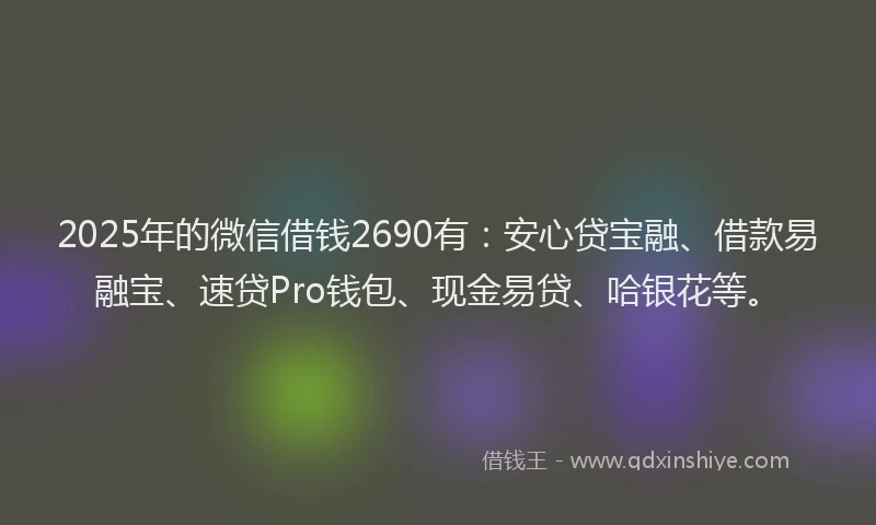2025年的微信借钱2690有:安心贷宝融、借款易融宝、速贷Pro钱包、现金易贷、哈银花等。